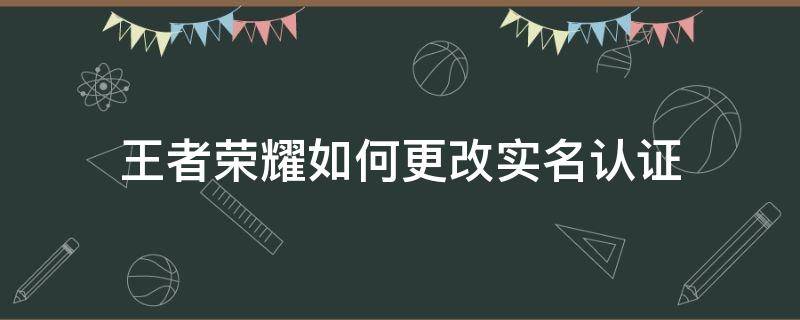 王者荣耀如何更改实名认证 王者荣耀如何更改实名认证QQ区