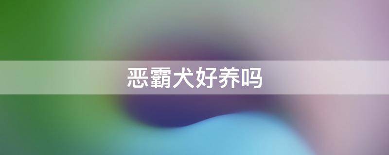 恶霸犬好养吗 恶霸犬好养吗花费高吗