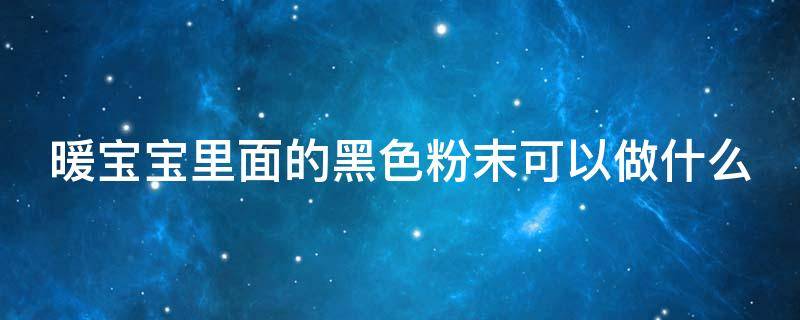 暖宝宝里面的黑色粉末可以做什么 暖宝宝里面的黑色粉末可以做什么东西