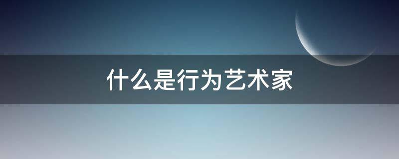 什么是行为艺术家 什么叫行为艺术家