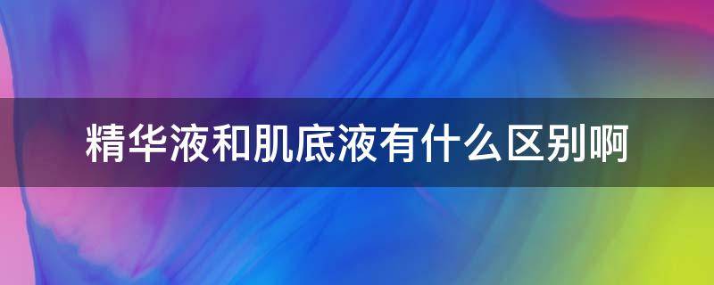 精华液和肌底液有什么区别啊（精华液和精华肌底液有什么区别）