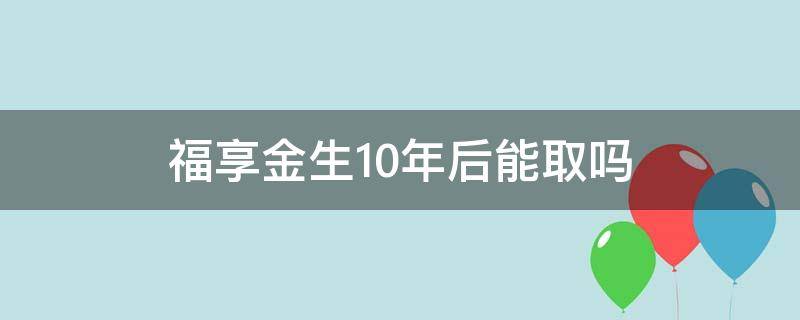 福享金生10年后能取吗（福享金生10年后能随时取出吗）