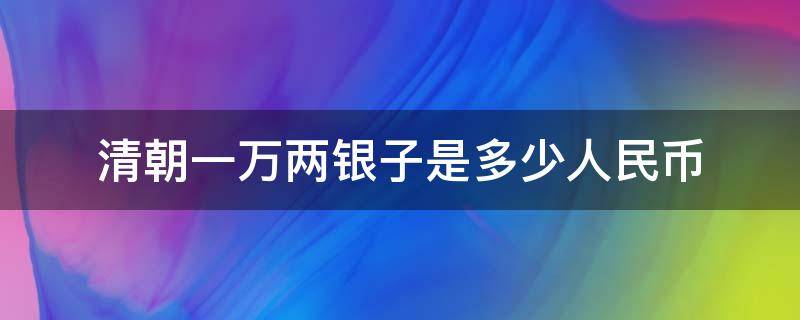 清朝一万两银子是多少人民币 清朝一百万两银子是多少人民币