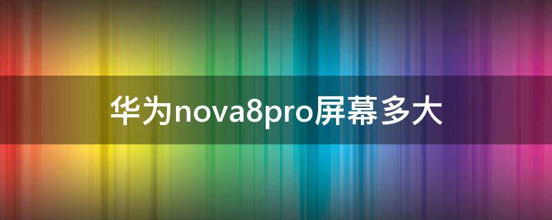 华为nova8pro屏幕多大（nova8pro的屏幕尺寸）