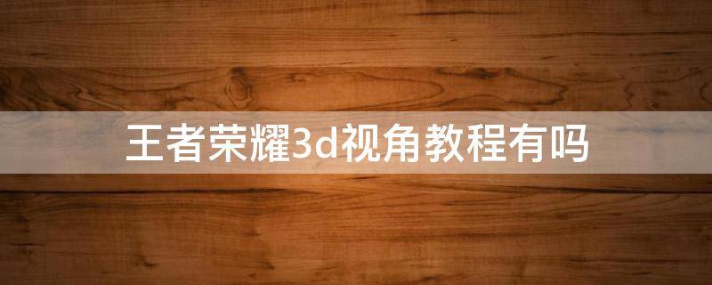 王者荣耀3d视角教程有吗（王者荣耀怎么用3d视角）