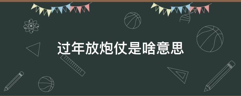 过年放炮仗是啥意思 过年放的炮仗