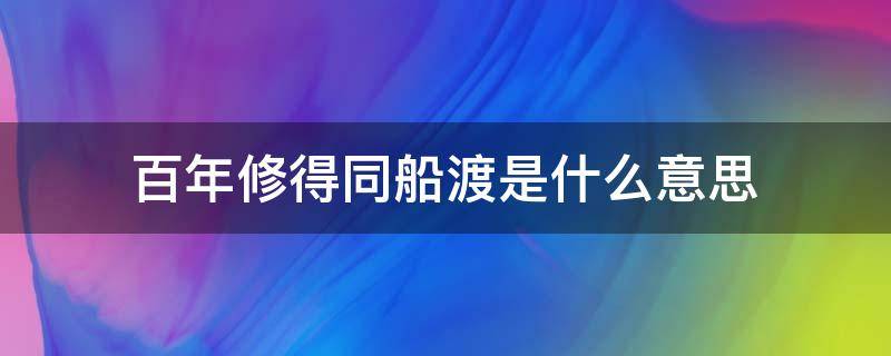 百年修得同船渡是什么意思（百年修得同船渡下一句怎么说）