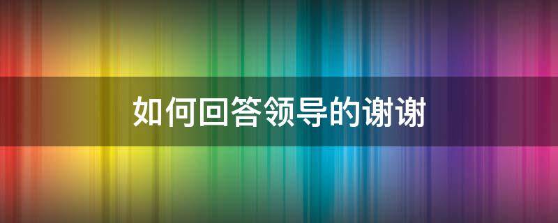 如何回答领导的谢谢 如何回答领导的谢谢关心