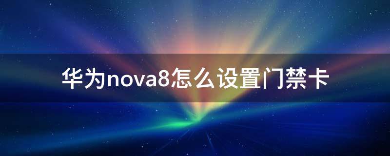 华为nova8怎么设置门禁卡 华为nova7怎样设置门禁卡