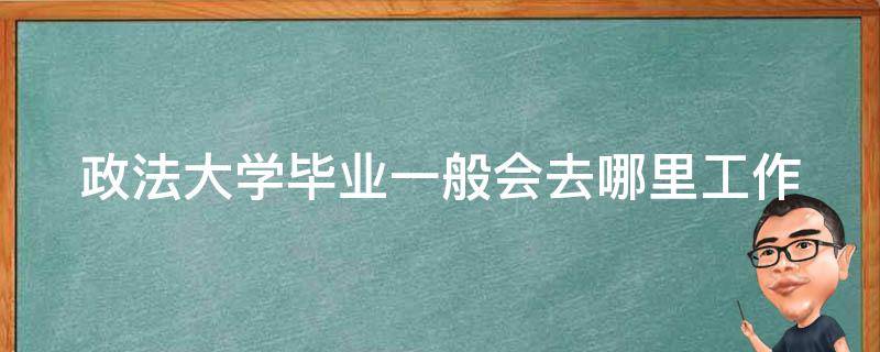 政法大学毕业一般会去哪里工作 西南政法大学毕业一般会去哪里工作