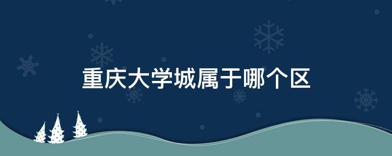 重庆大学城属于哪个区 重庆大学城属于哪个区?