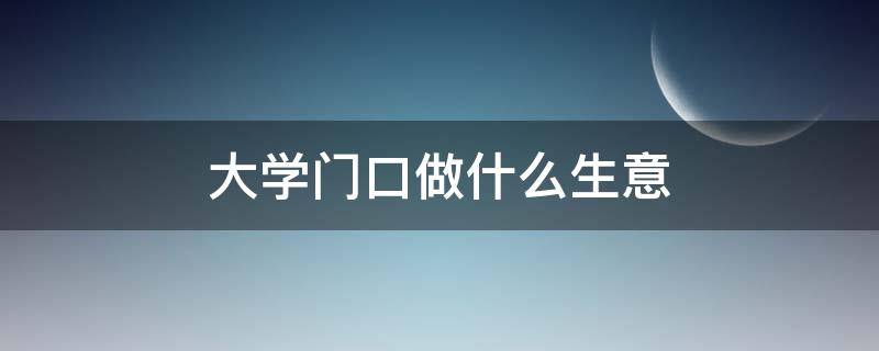 大学门口做什么生意（大学门口做什么生意好做吗）