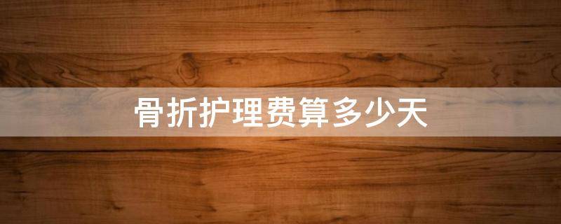骨折护理费算多少天（骨折一般赔几个月护理费）