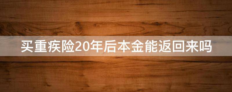 买重疾险20年后本金能返回来吗（买重疾险20年后本金能返回来吗怎么算）