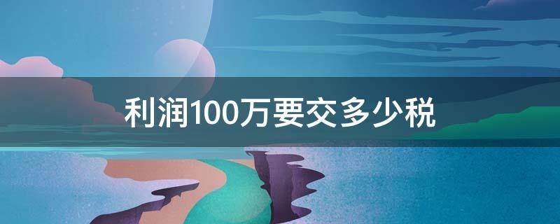 利润100万要交多少税（小微企业年利润100万要交多少税）