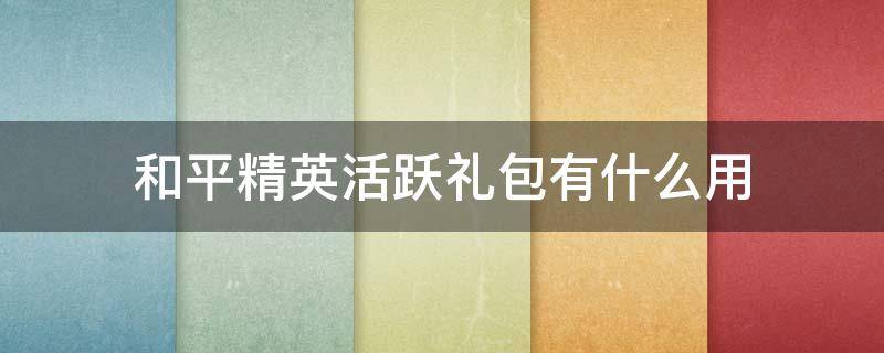 和平精英活跃礼包有什么用 和平精英里面的活跃礼包有什么用?