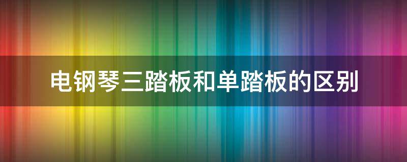 电钢琴三踏板和单踏板的区别（电钢琴三踏板和单踏板）