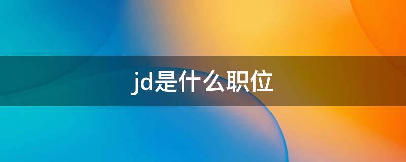 jd是什么职位（jd是职位详情吗）