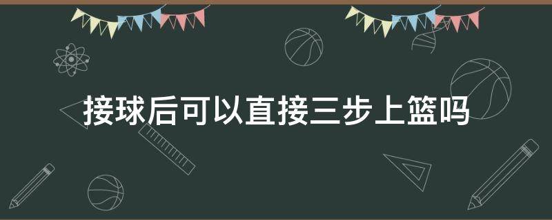 接球后可以直接三步上篮吗 原地接球后可以直接三步上篮吗