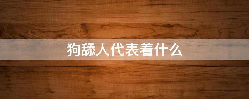 狗舔人代表着什么（狗舔人代表着什么意思知乎）