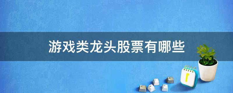 游戏类龙头股票有哪些（上市公司游戏龙头股票）