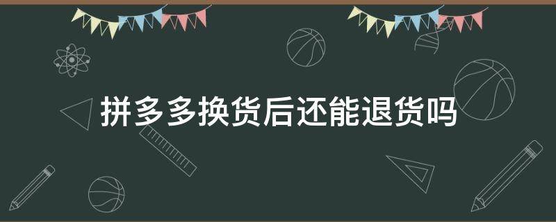 拼多多换货后还能退货吗（拼多多换货之后可以退货吗）