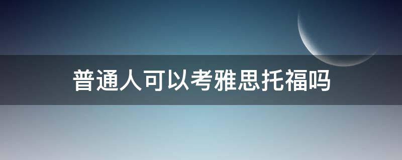 普通人可以考雅思托福吗 考雅思可以考托福吗