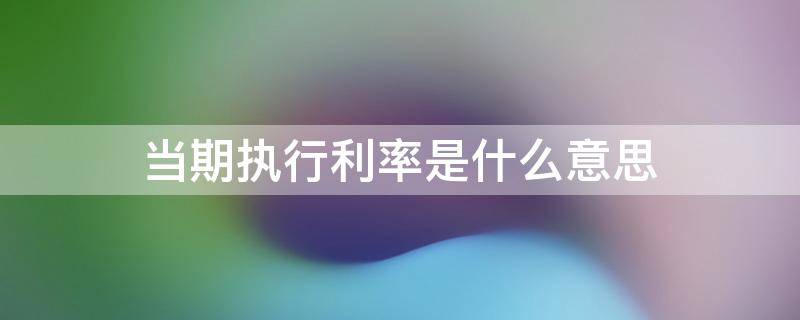 当期执行利率是什么意思 执行利率和实际利率