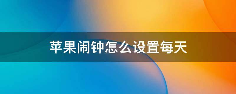 苹果闹钟怎么设置每天 苹果闹钟怎么设置每天都有