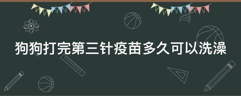 狗狗打完第三针疫苗多久可以洗澡 狗狗打完第三针疫苗多久可以洗澡啊