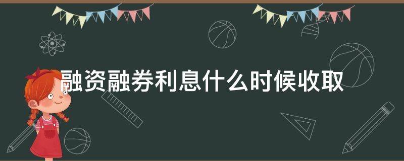 融资融券利息什么时候收取（证券公司收取融资融券利息 按什么时间标准计算）