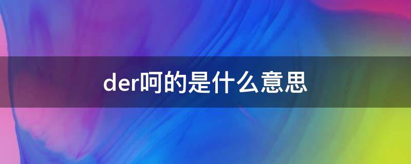 der呵的是什么意思 der呵的啥意思