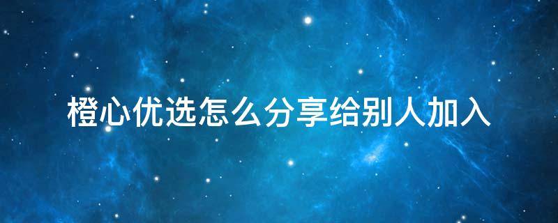 橙心优选怎么分享给别人加入 橙心优选加入分享语言