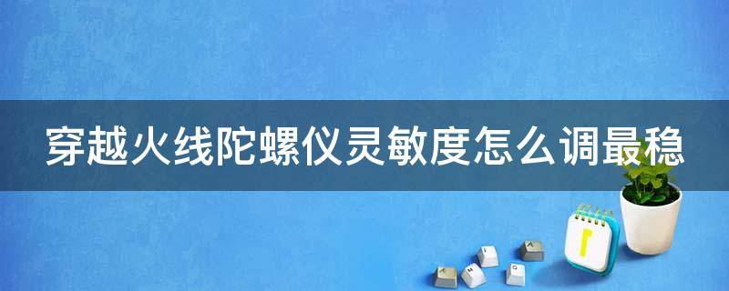 穿越火线陀螺仪灵敏度怎么调最稳 穿越火线陀螺仪灵敏度怎么设置