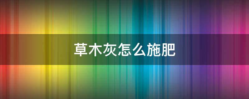 草木灰怎么施肥 草木灰可以直接施肥吗