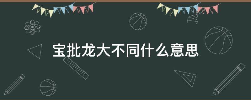 宝批龙大不同什么意思 宝批龙,大不同