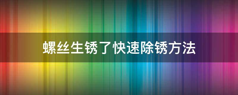 螺丝生锈了快速除锈方法（螺丝生锈了快速除锈方法除锈）