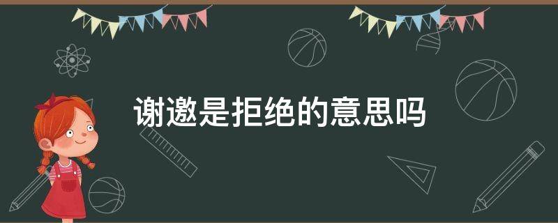 谢邀是拒绝的意思吗（谢邀的意思是拒绝么）