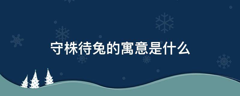 守株待兔的寓意是什么 守株待兔的寓意是什么20字