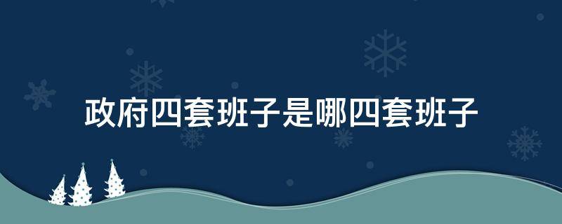 政府四套班子是哪四套班子 政府四套班子是什么