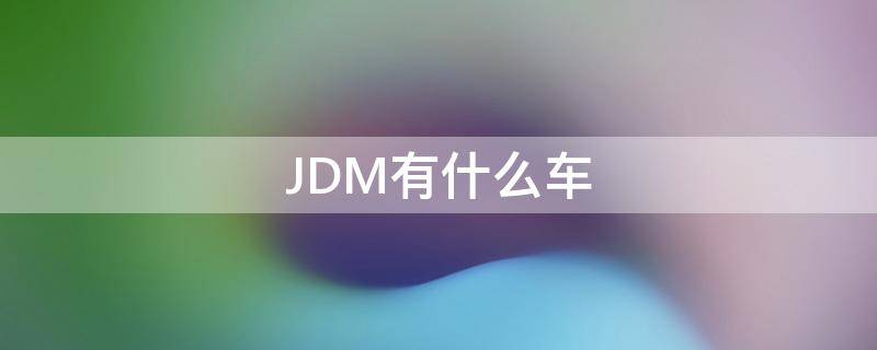 JDM有什么车（jdm都有什么车）