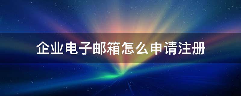 企业电子邮箱怎么申请注册（企业邮箱如何申请注册）