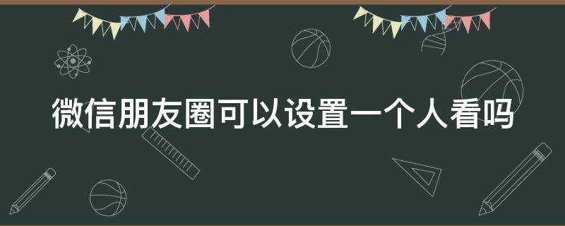 微信朋友圈可以设置一个人看吗 微信朋友圈可以设置一个人看吗手机