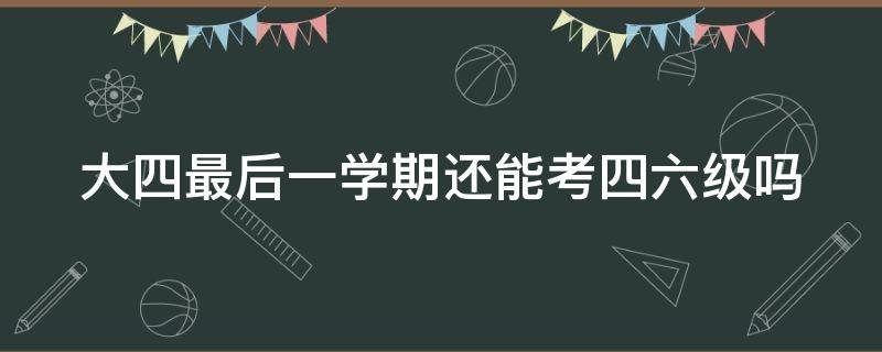 大四最后一学期还能考四六级吗 大学过不了四级后果