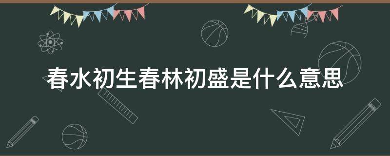 春水初生春林初盛是什么意思（春水初生,春林初茂）