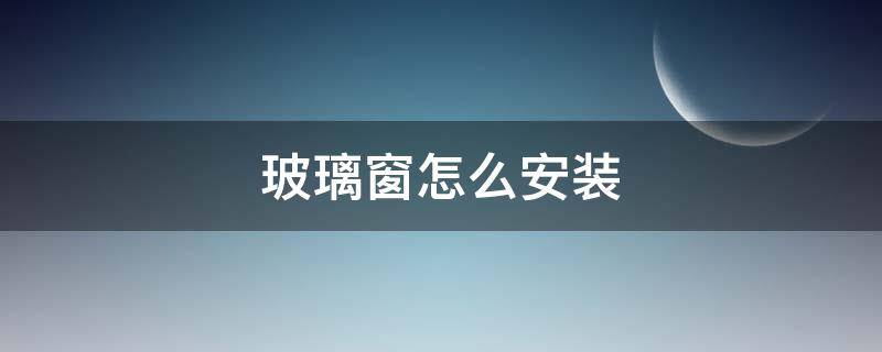 玻璃窗怎么安装 推动的玻璃窗怎么安装