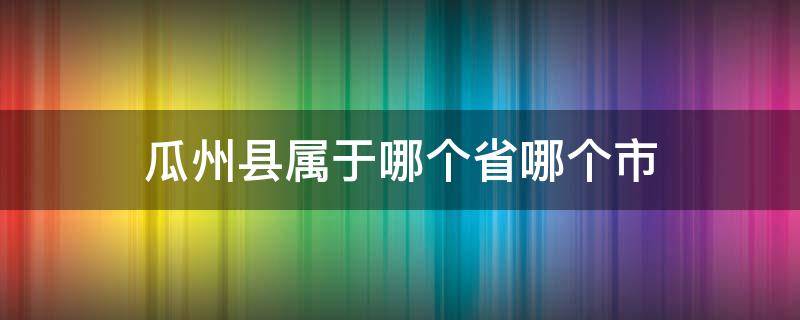 瓜州县属于哪个省哪个市（瓜州县属于什么市）