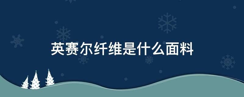 英赛尔纤维是什么面料（莱赛尔纤维是什么面料）