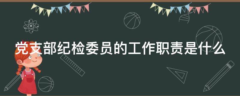 党支部纪检委员的工作职责是什么（党支部纪检委员是干什么的）