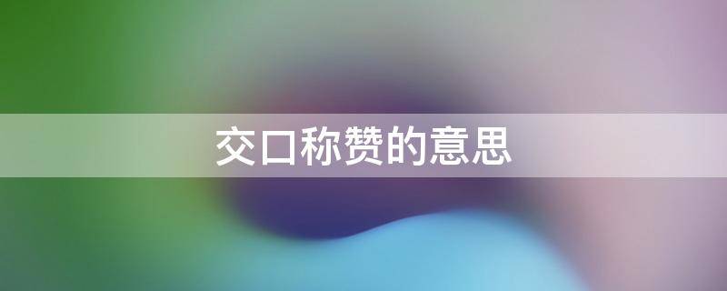 交口称赞的意思（交口称赞的意思是什么? 最佳答案 知识搜索）